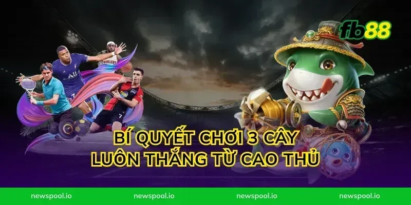 Bí quyết chơi 3 cây luôn thắng từ cao thủ