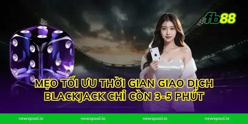 Mẹo tối ưu thời gian giao dịch blackjack chỉ còn 3-5 phút
