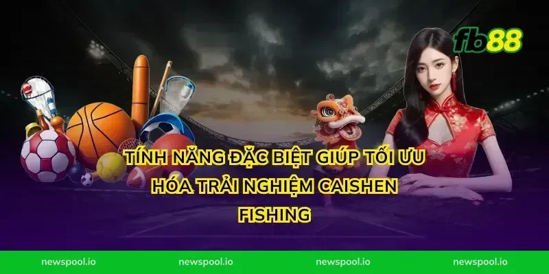 Tính Năng Đặc Biệt Giúp Tối Ưu Hóa Trải Nghiệm Caishen Fishing