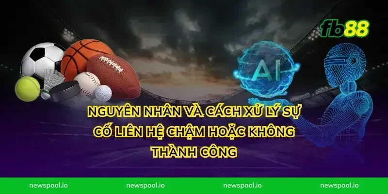 Nguyên nhân và cách xử lý sự cố liên hệ chậm hoặc không thành công