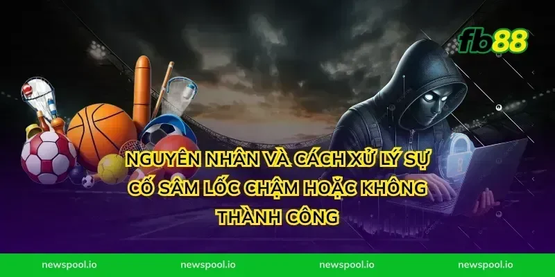 Nguyên nhân và cách xử lý sự cố sâm lốc chậm hoặc không thành công