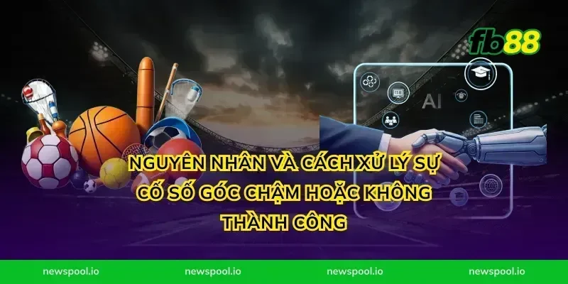 Nguyên nhân và cách xử lý sự cố số góc chậm hoặc không thành công