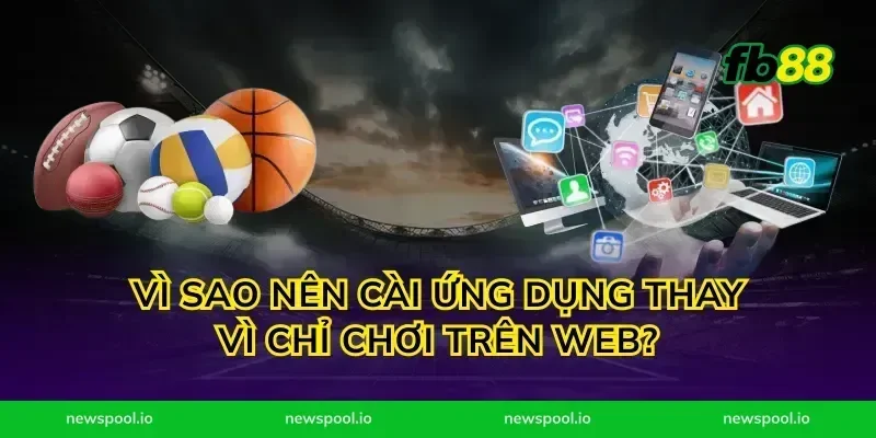 Vì sao nên cài ứng dụng thay vì chỉ chơi trên web?