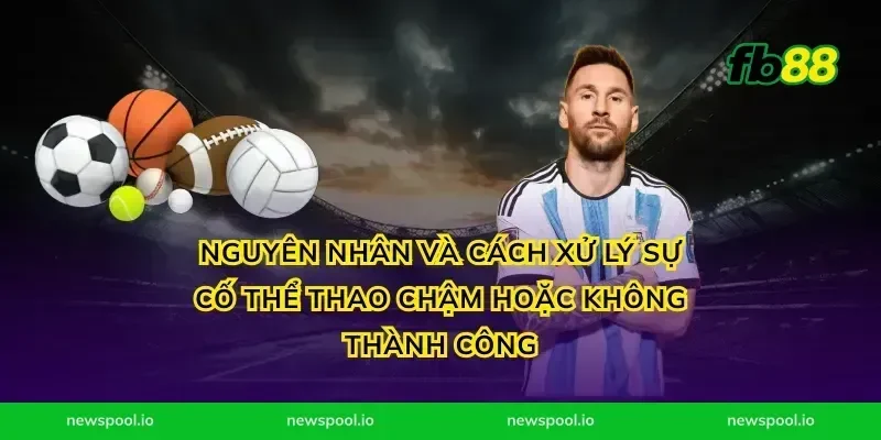 Nguyên nhân và cách xử lý sự cố thể thao chậm hoặc không thành công