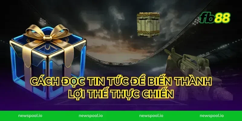 Cách đọc tin tức để biến thành lợi thế thực chiến